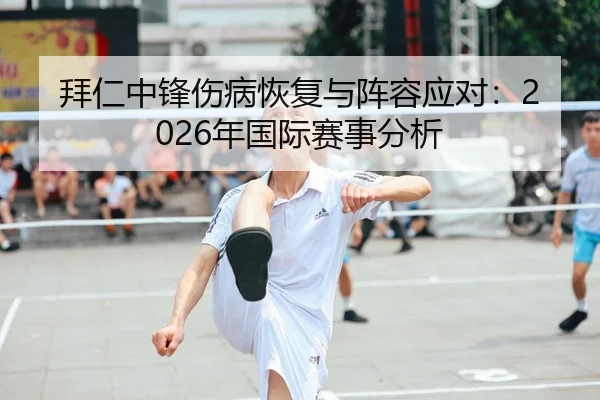 拜仁中锋伤病恢复与阵容应对：2026年国际赛事分析