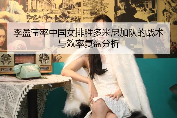 李盈莹率中国女排胜多米尼加队的战术与效率复盘分析