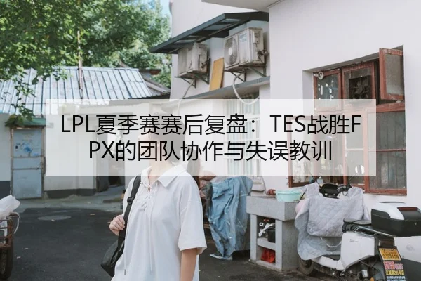 LPL夏季赛赛后复盘：TES战胜FPX的团队协作与失误教训