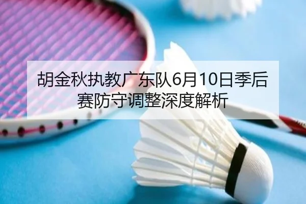 胡金秋执教广东队6月10日季后赛防守调整深度解析