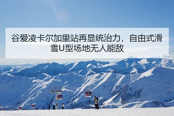 谷爱凌卡尔加里站再显统治力，自由式滑雪U型场地无人能敌